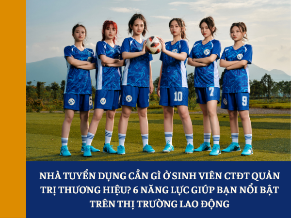 Nhà tuyển dụng cần gì ở sinh viên CTĐT Quản trị thương hiệu? 6 năng lực giúp bạn nổi bật trên thị trường lao động